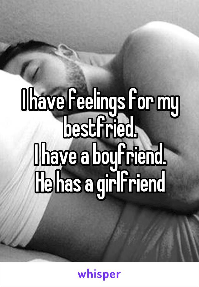 I have feelings for my bestfried.
I have a boyfriend.
He has a girlfriend