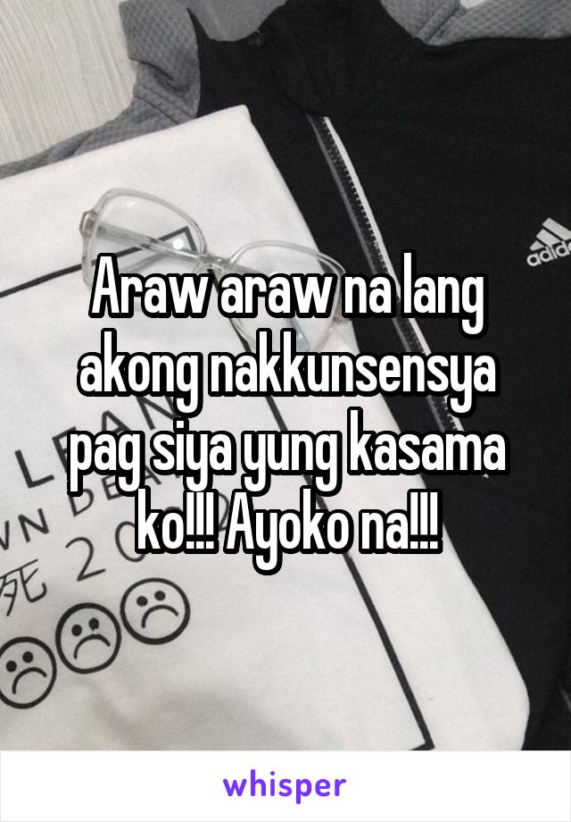 Araw araw na lang akong nakkunsensya pag siya yung kasama ko!!! Ayoko na!!!