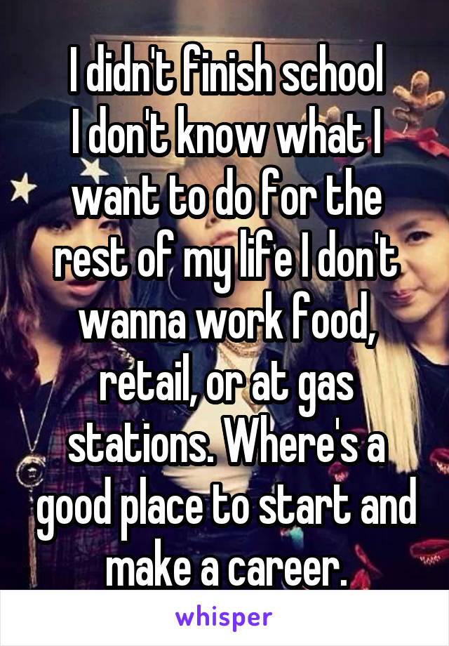 I didn't finish school
I don't know what I want to do for the rest of my life I don't wanna work food, retail, or at gas stations. Where's a good place to start and make a career.