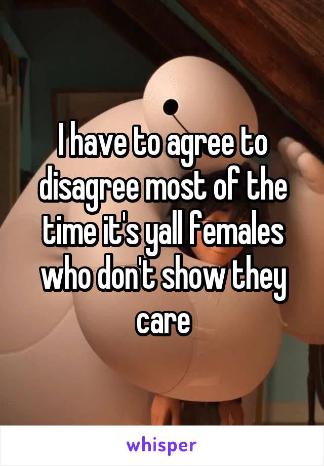 I have to agree to disagree most of the time it's yall females who don't show they care