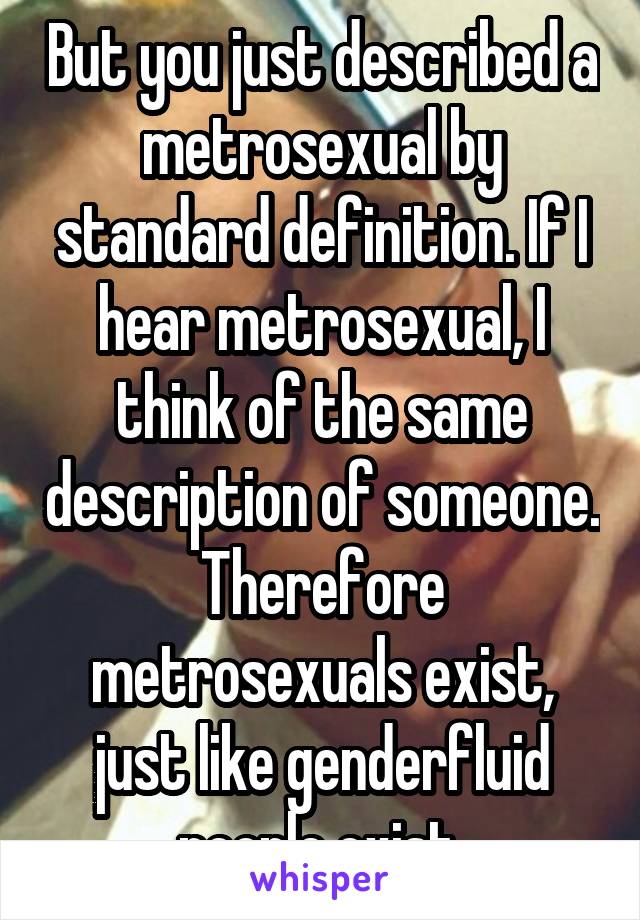 But you just described a metrosexual by standard definition. If I hear metrosexual, I think of the same description of someone. Therefore metrosexuals exist, just like genderfluid people exist.