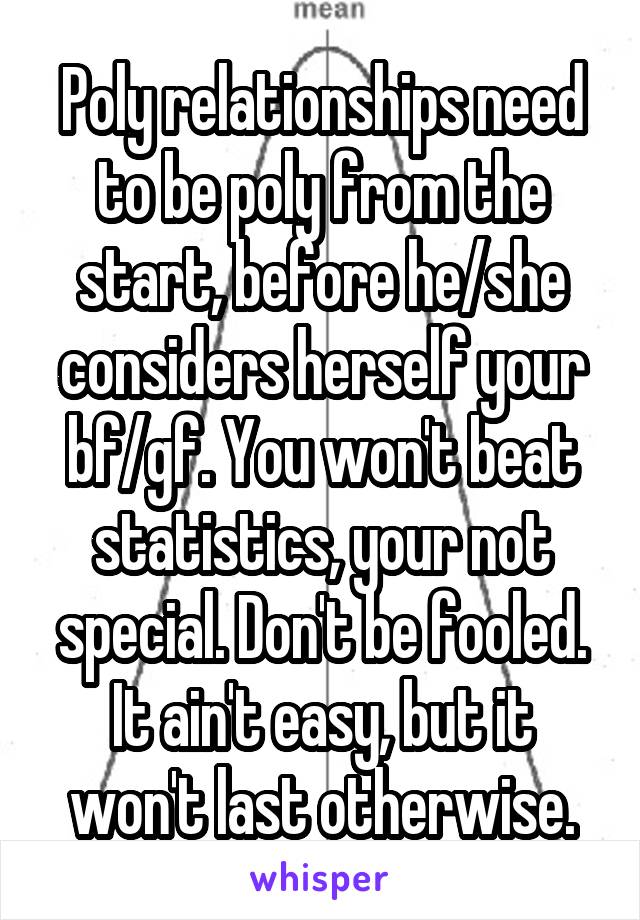 Poly relationships need to be poly from the start, before he/she considers herself your bf/gf. You won't beat statistics, your not special. Don't be fooled. It ain't easy, but it won't last otherwise.