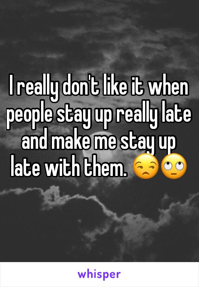 I really don't like it when people stay up really late and make me stay up late with them. 😒🙄