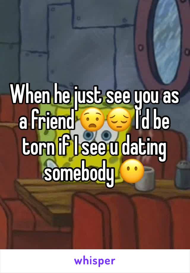 When he just see you as a friend 😧😔 I'd be torn if I see u dating somebody 😶