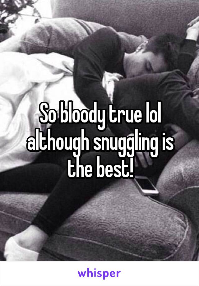 So bloody true lol although snuggling is the best!