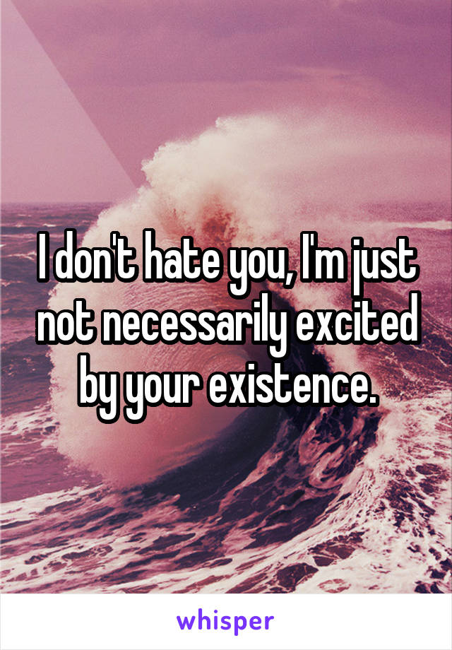 I don't hate you, I'm just not necessarily excited by your existence.