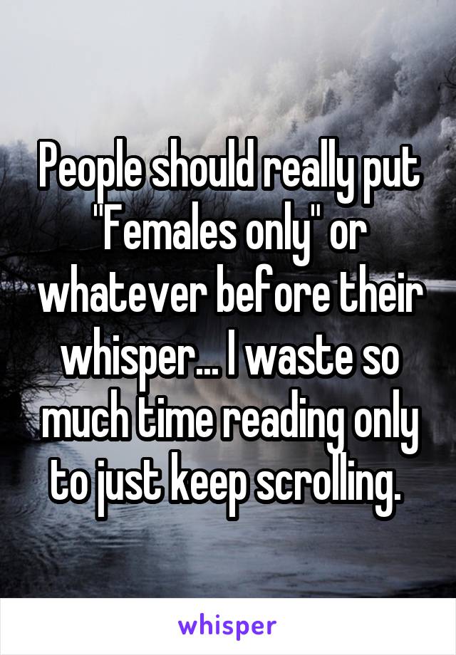 People should really put "Females only" or whatever before their whisper... I waste so much time reading only to just keep scrolling. 