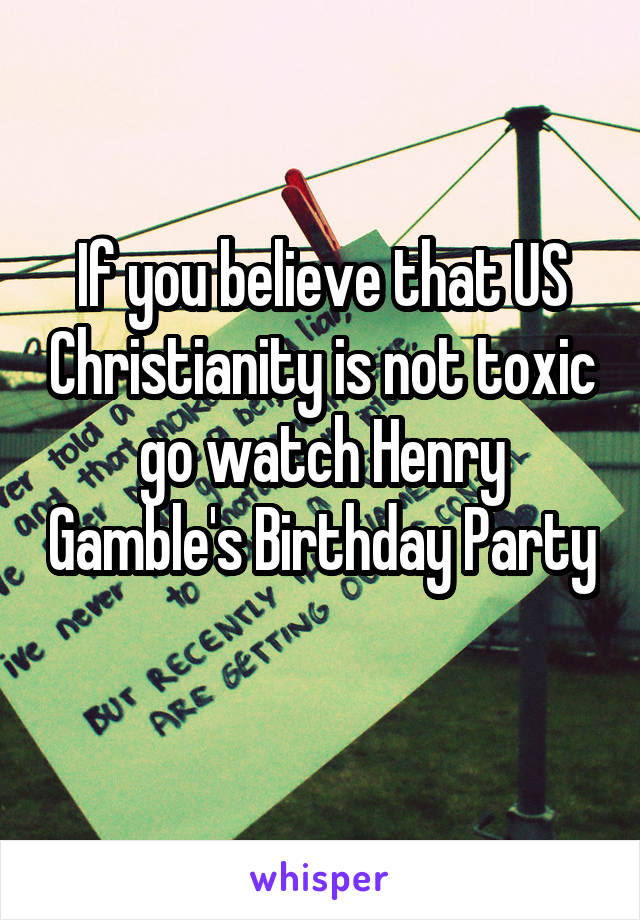 If you believe that US Christianity is not toxic go watch Henry Gamble's Birthday Party 