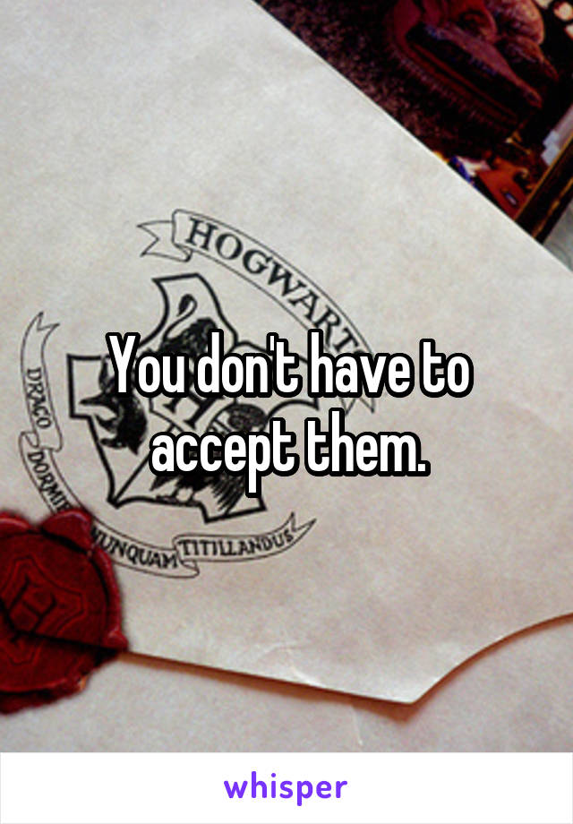 You don't have to accept them.