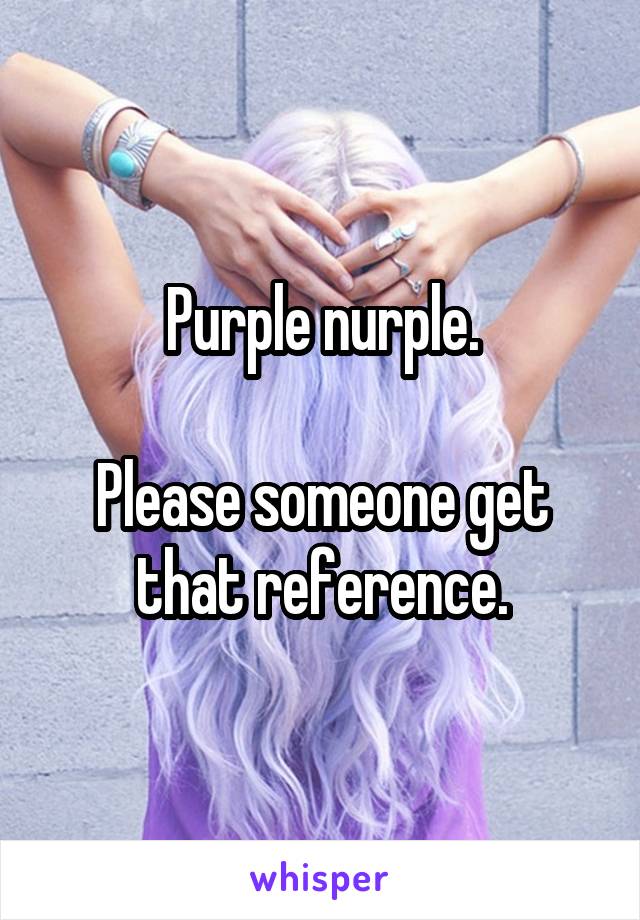 Purple nurple.

Please someone get that reference.