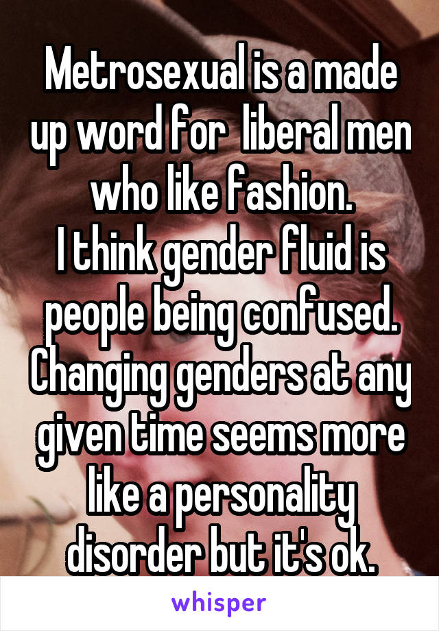 Metrosexual is a made up word for  liberal men who like fashion.
I think gender fluid is people being confused. Changing genders at any given time seems more like a personality disorder but it's ok.