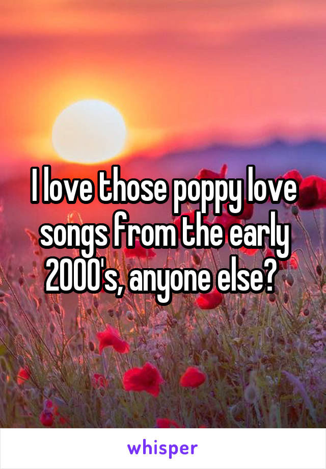 I love those poppy love songs from the early 2000's, anyone else? 