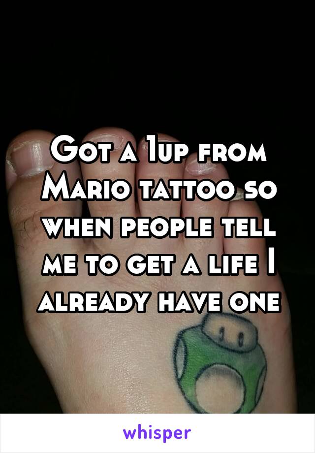 Got a 1up from Mario tattoo so when people tell me to get a life I already have one