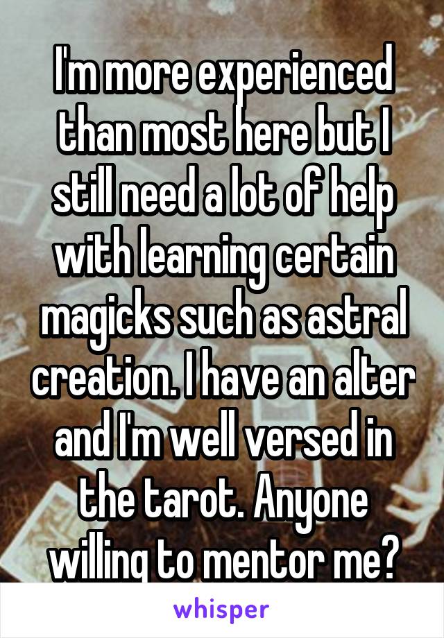 I'm more experienced than most here but I still need a lot of help with learning certain magicks such as astral creation. I have an alter and I'm well versed in the tarot. Anyone willing to mentor me?