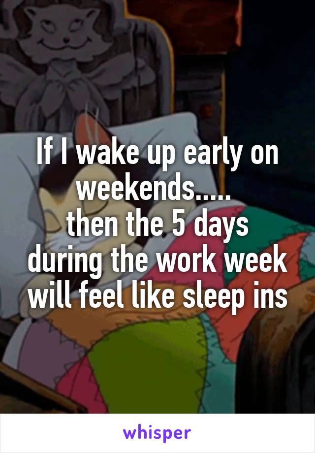 If I wake up early on weekends..... 
then the 5 days during the work week will feel like sleep ins