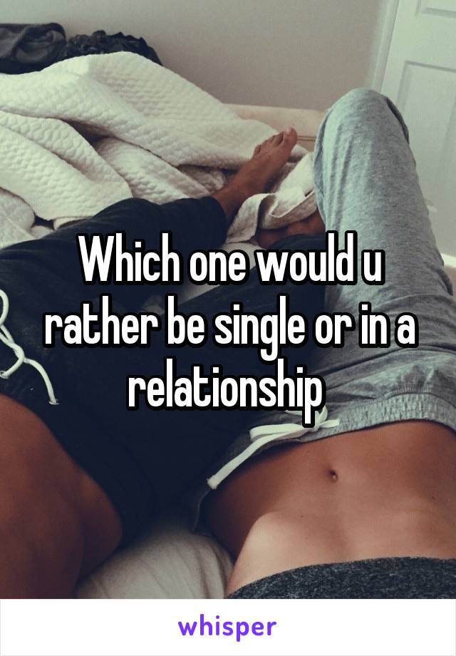 Which one would u rather be single or in a relationship 