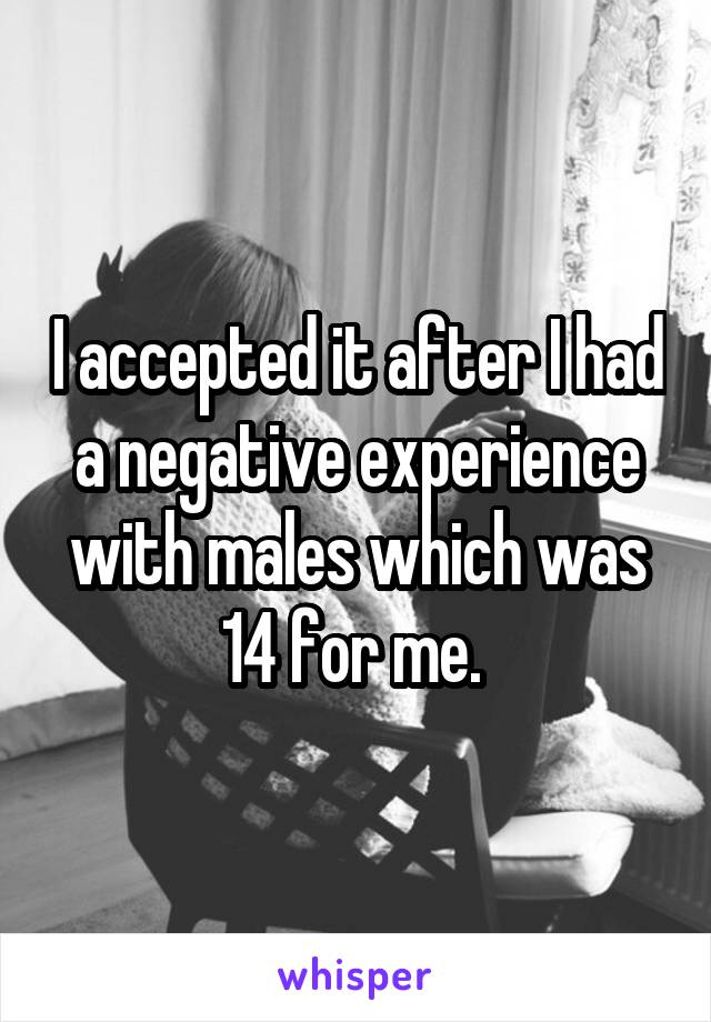 I accepted it after I had a negative experience with males which was 14 for me. 