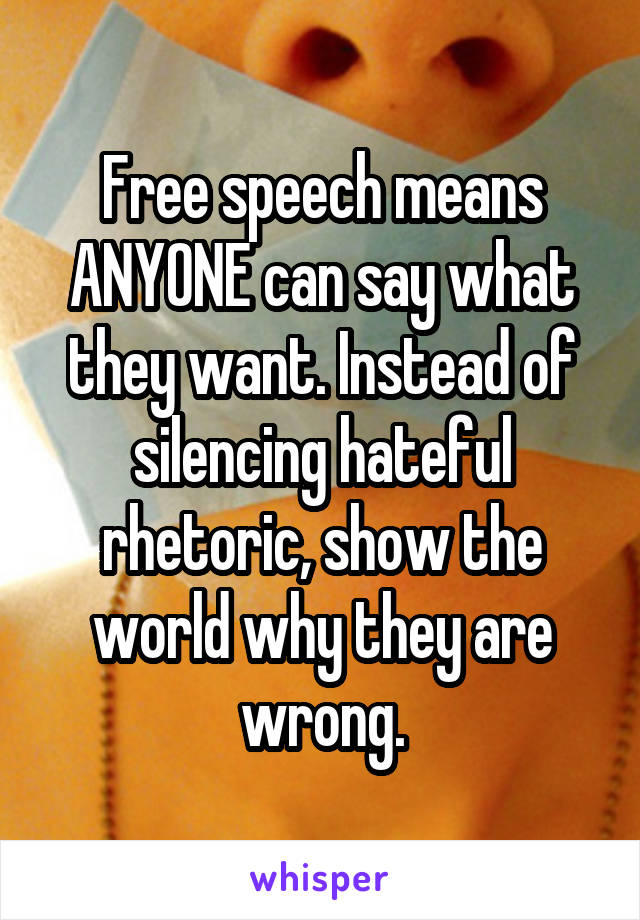 Free speech means ANYONE can say what they want. Instead of silencing hateful rhetoric, show the world why they are wrong.