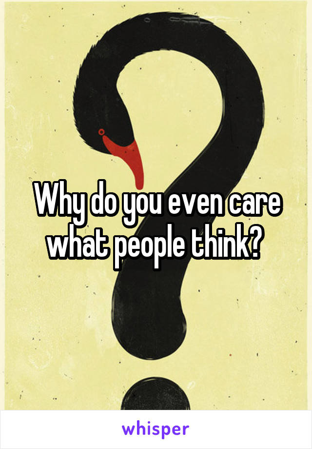 Why do you even care what people think? 