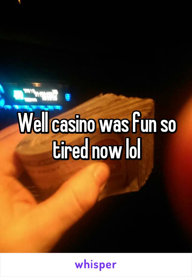 Well casino was fun so tired now lol