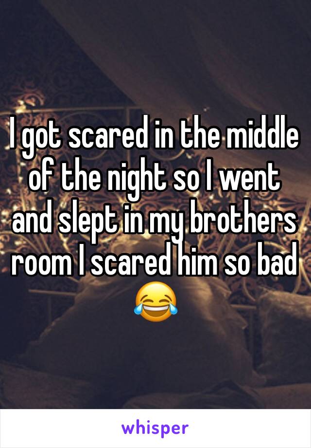 I got scared in the middle of the night so I went and slept in my brothers room I scared him so bad 😂