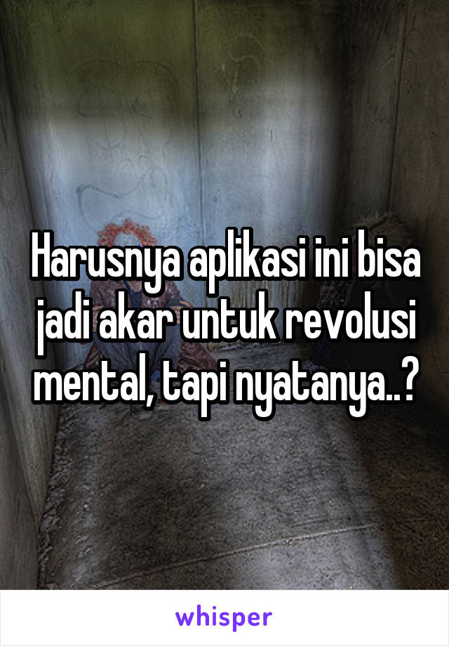 Harusnya aplikasi ini bisa jadi akar untuk revolusi mental, tapi nyatanya..?