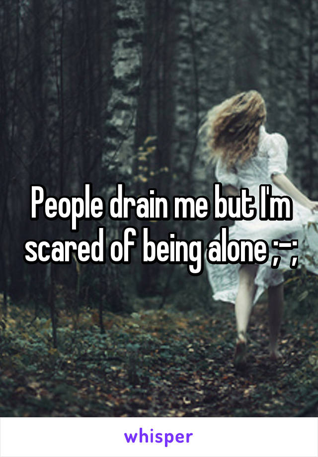 People drain me but I'm scared of being alone ;-;