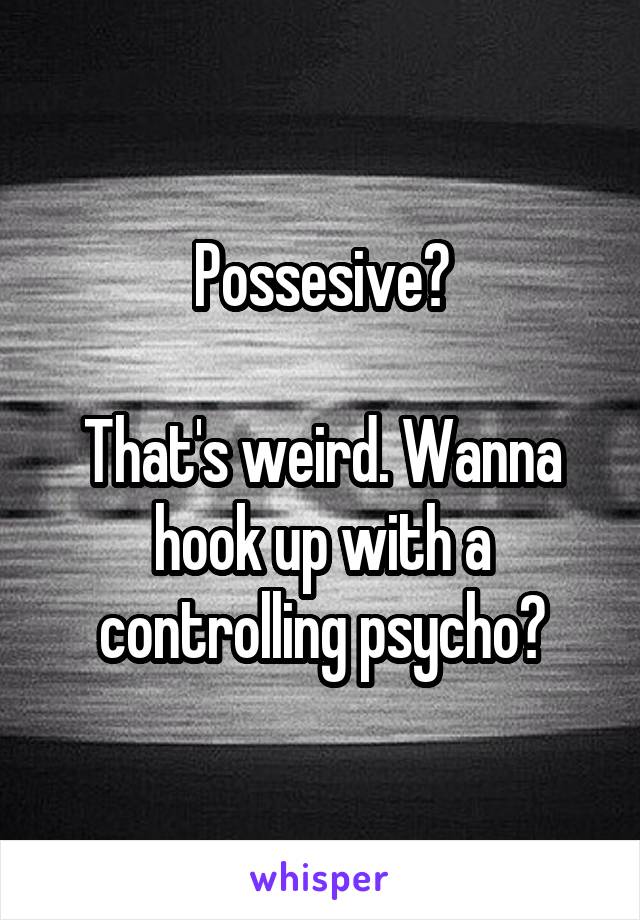 Possesive?

That's weird. Wanna hook up with a controlling psycho?