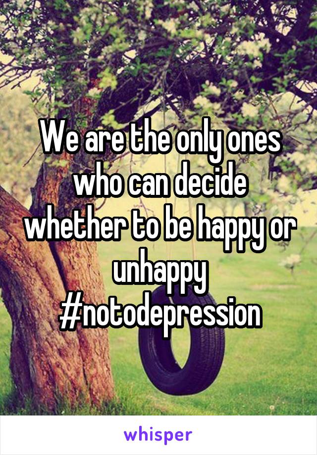 We are the only ones who can decide whether to be happy or unhappy #notodepression