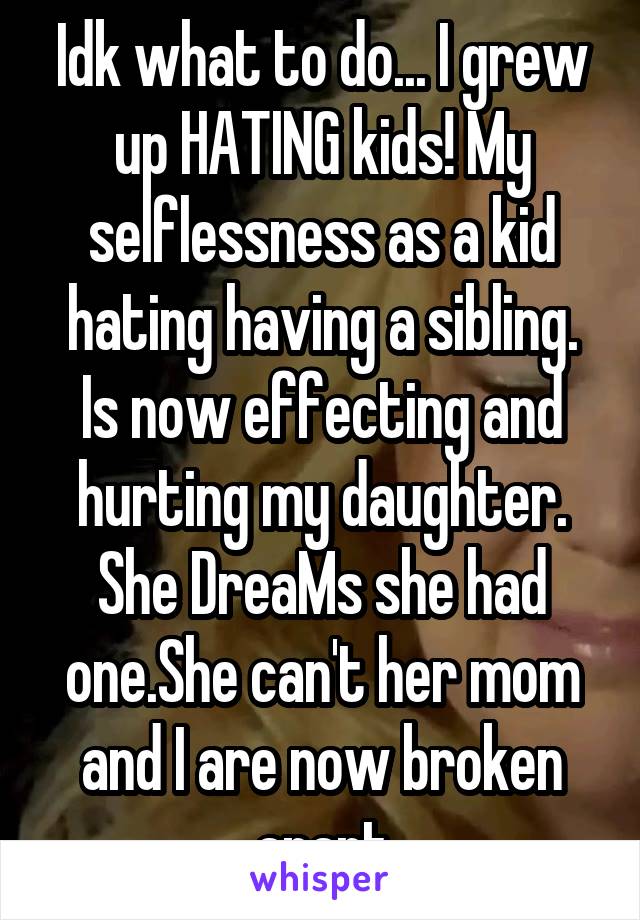 Idk what to do... I grew up HATING kids! My selflessness as a kid hating having a sibling. Is now effecting and hurting my daughter. She DreaMs she had one.She can't her mom and I are now broken apart