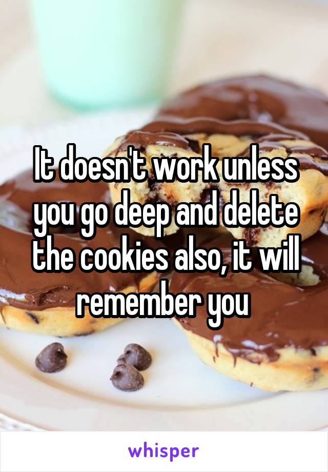 It doesn't work unless you go deep and delete the cookies also, it will remember you 