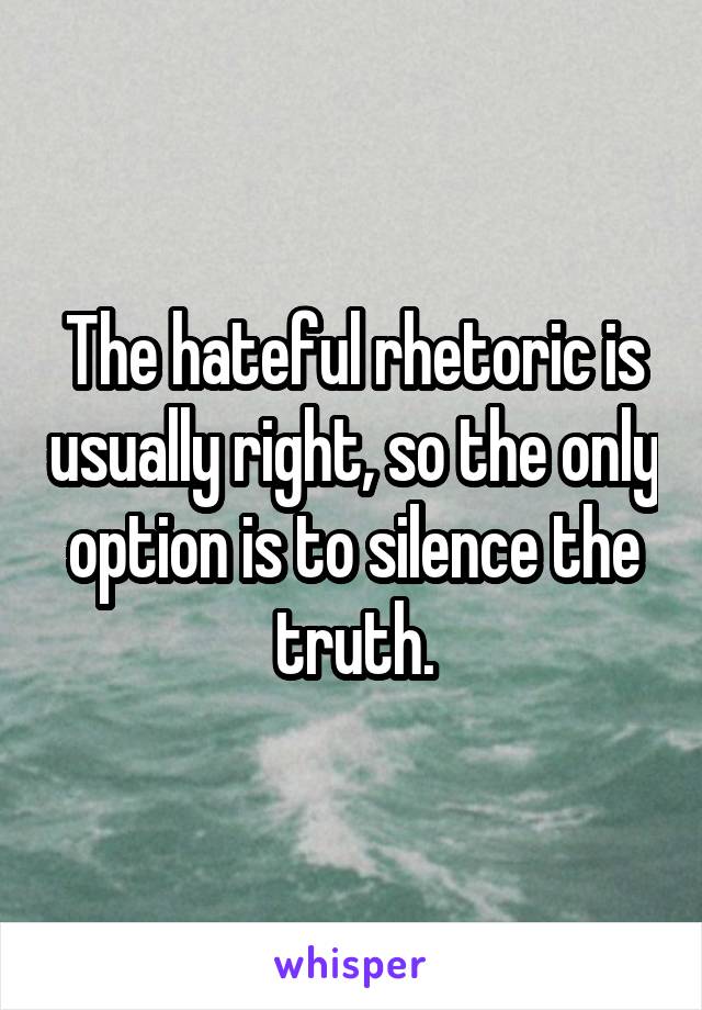 The hateful rhetoric is usually right, so the only option is to silence the truth.