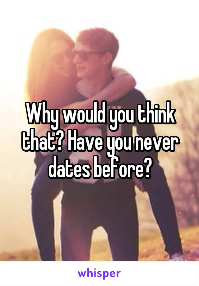 Why would you think that? Have you never dates before?