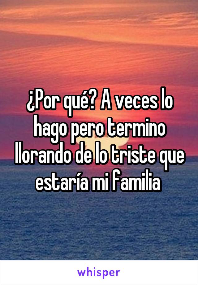 ¿Por qué? A veces lo hago pero termino llorando de lo triste que estaría mi familia 