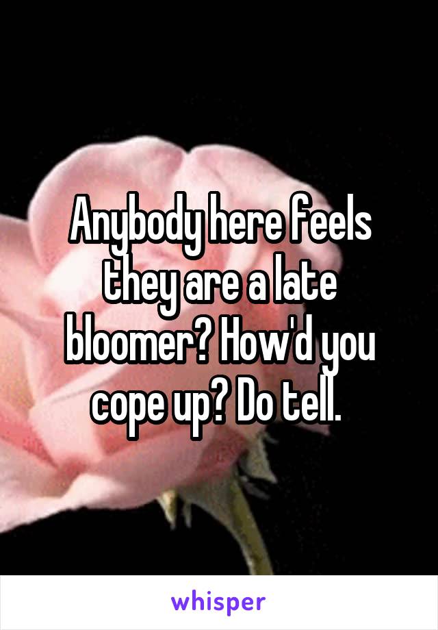 Anybody here feels they are a late bloomer? How'd you cope up? Do tell. 