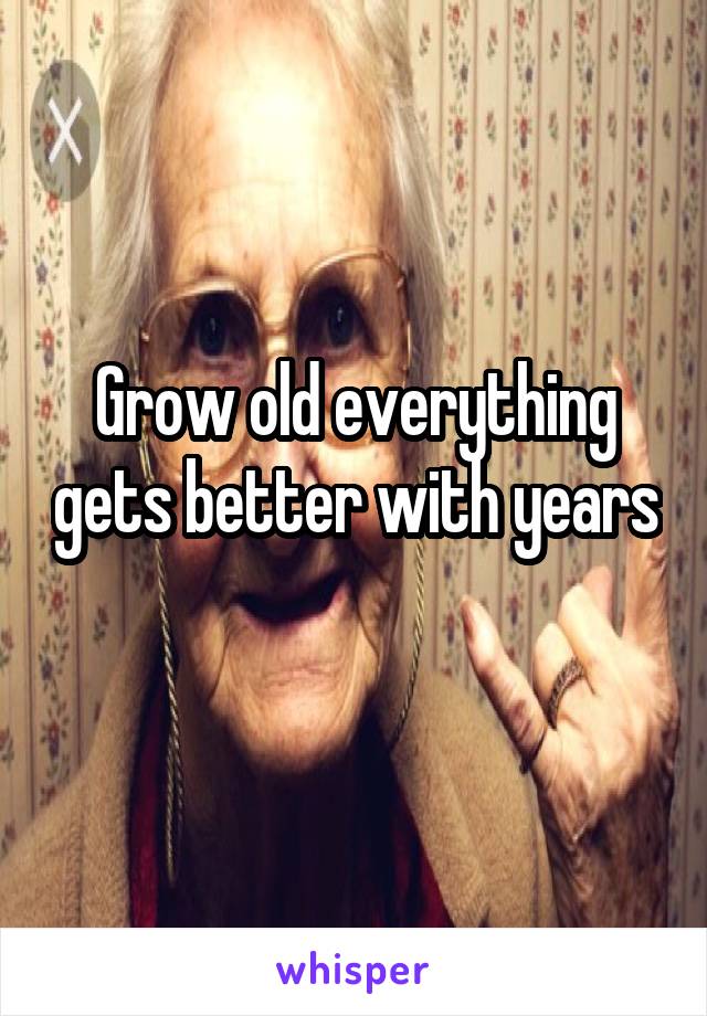 Grow old everything gets better with years 