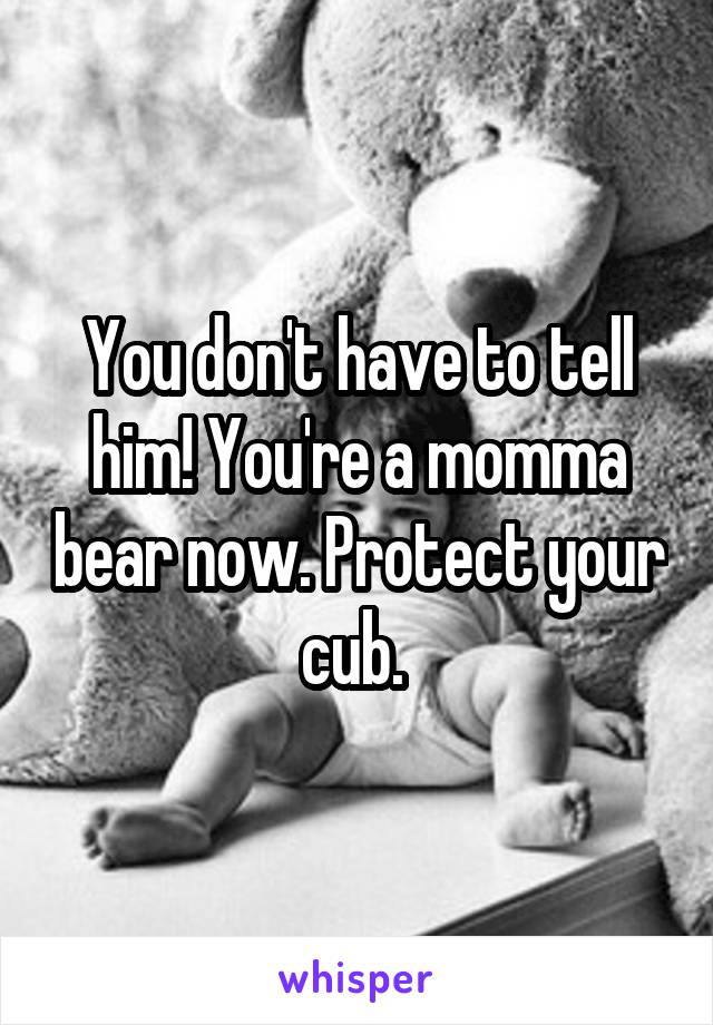 You don't have to tell him! You're a momma bear now. Protect your cub. 