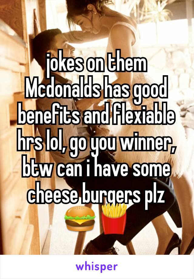 jokes on them Mcdonalds has good benefits and flexiable hrs lol, go you winner,  btw can i have some cheese burgers plz🍔🍟