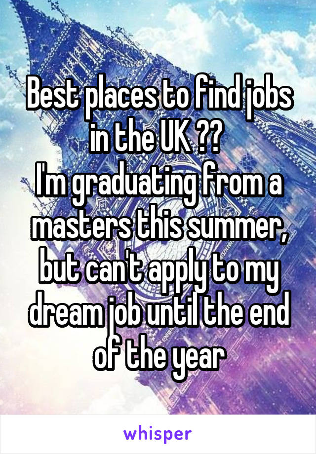 Best places to find jobs in the UK ?? 
I'm graduating from a masters this summer, but can't apply to my dream job until the end of the year