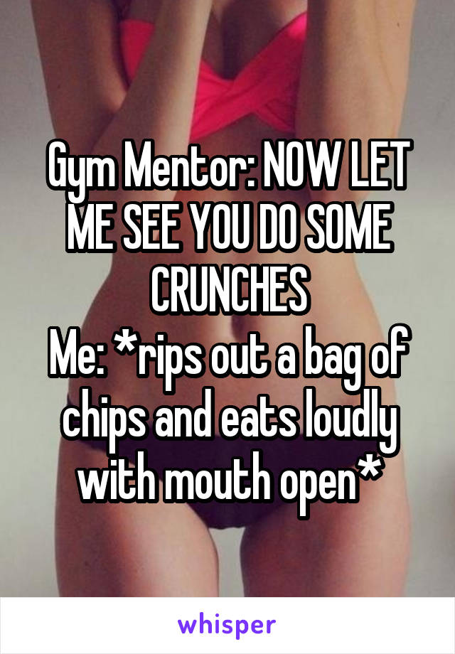 Gym Mentor: NOW LET ME SEE YOU DO SOME CRUNCHES
Me: *rips out a bag of chips and eats loudly with mouth open*