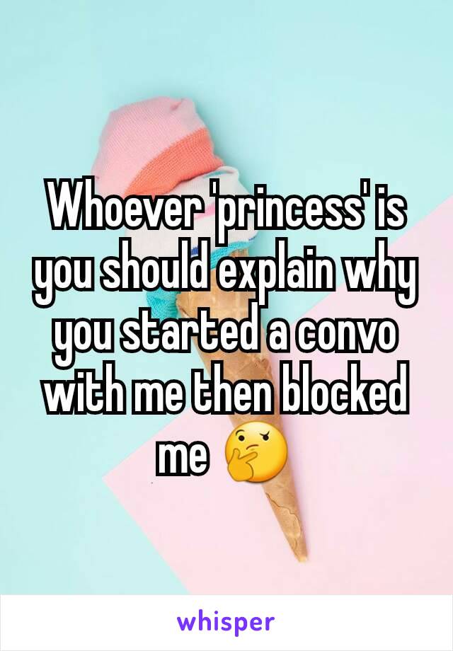 Whoever 'princess' is you should explain why you started a convo with me then blocked me 🤔