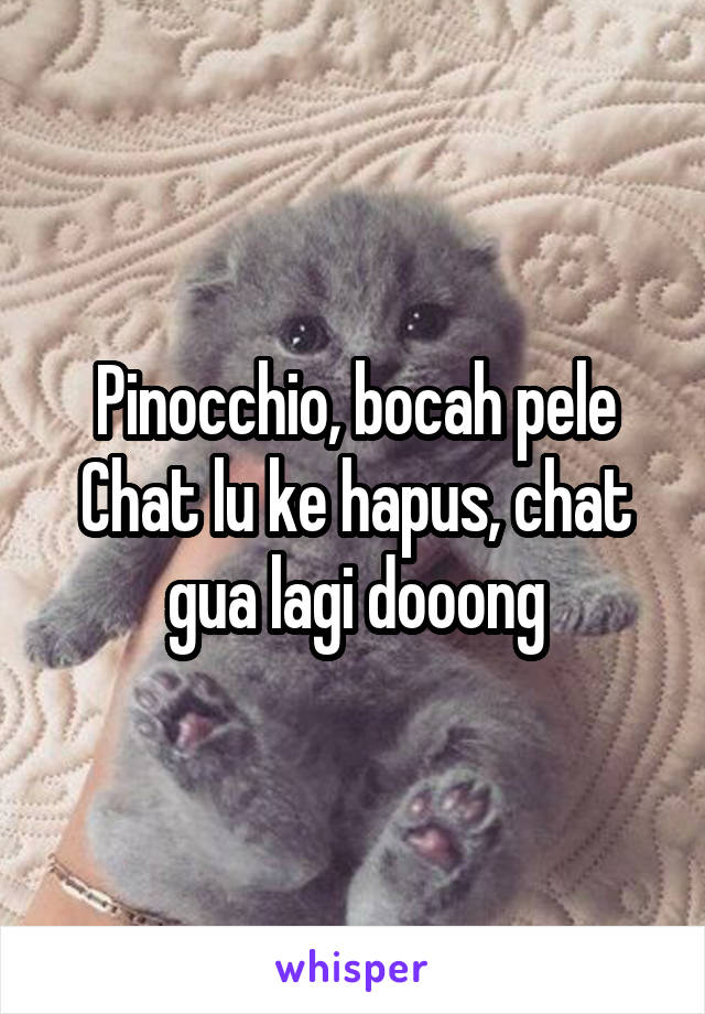 Pinocchio, bocah pele
Chat lu ke hapus, chat gua lagi dooong