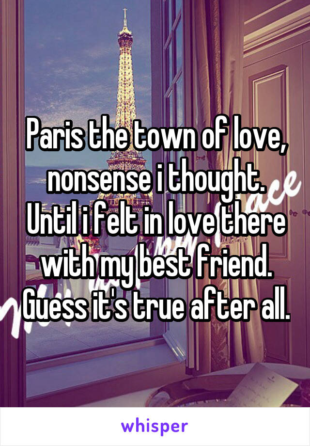 Paris the town of love, nonsense i thought. Until i felt in love there with my best friend. Guess it's true after all.