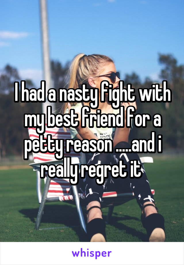 I had a nasty fight with my best friend for a petty reason .....and i really regret it 