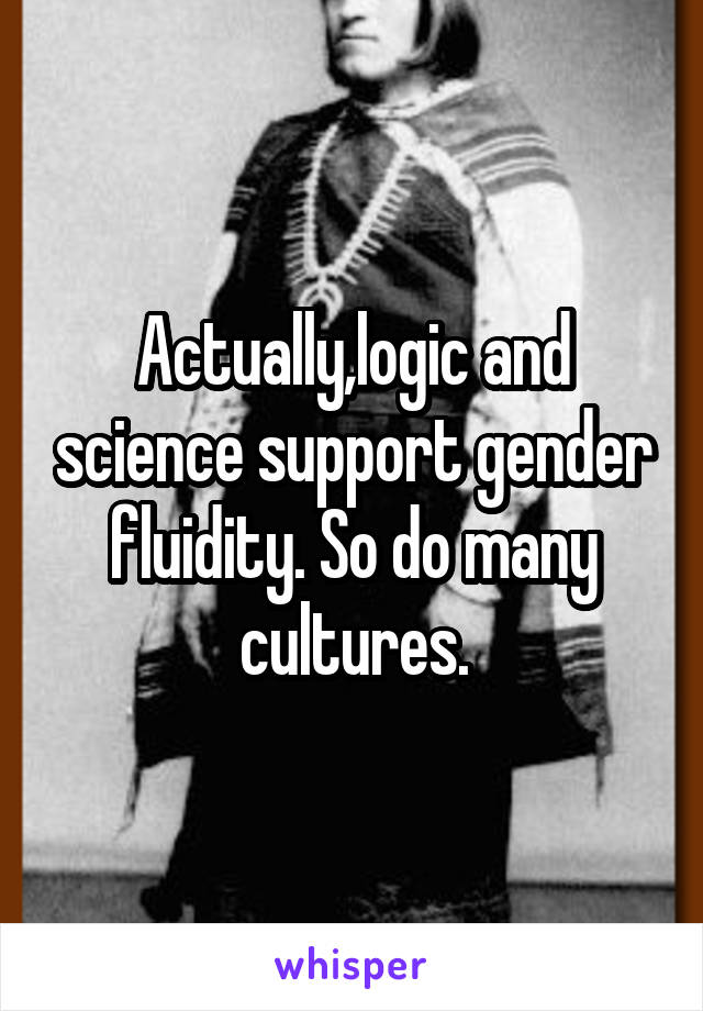 Actually,logic and science support gender fluidity. So do many cultures.