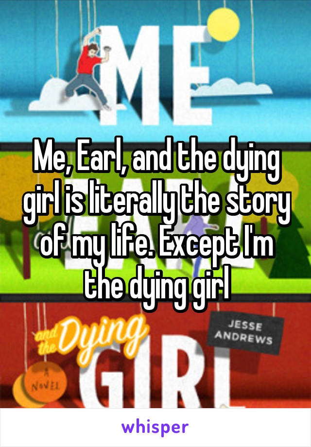 Me, Earl, and the dying girl is literally the story of my life. Except I'm the dying girl