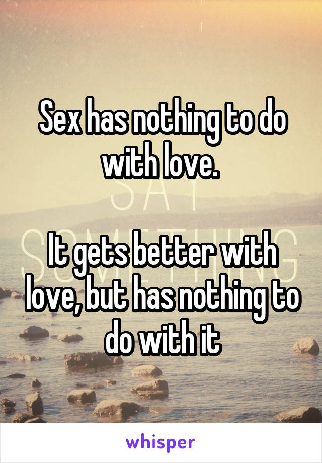 Sex has nothing to do with love. 

It gets better with love, but has nothing to do with it