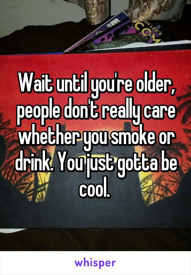 Wait until you're older, people don't really care whether you smoke or drink. You just gotta be cool. 