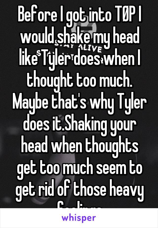 Before I got into TØP I would shake my head like Tyler does when I thought too much. Maybe that's why Tyler does it.Shaking your head when thoughts get too much seem to get rid of those heavy feelings