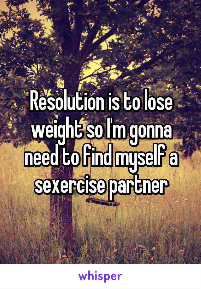 Resolution is to lose weight so I'm gonna need to find myself a sexercise partner